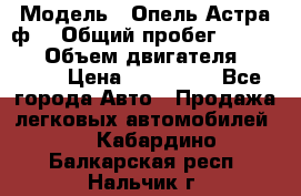  › Модель ­ Опель Астра ф  › Общий пробег ­ 347 000 › Объем двигателя ­ 1 400 › Цена ­ 130 000 - Все города Авто » Продажа легковых автомобилей   . Кабардино-Балкарская респ.,Нальчик г.